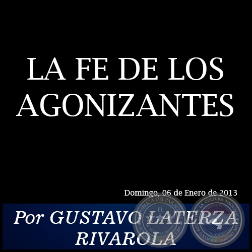 LA FE DE LOS AGONIZANTES - Por GUSTAVO LATERZA RIVAROLA - Domingo, 06 de Enero de 2013